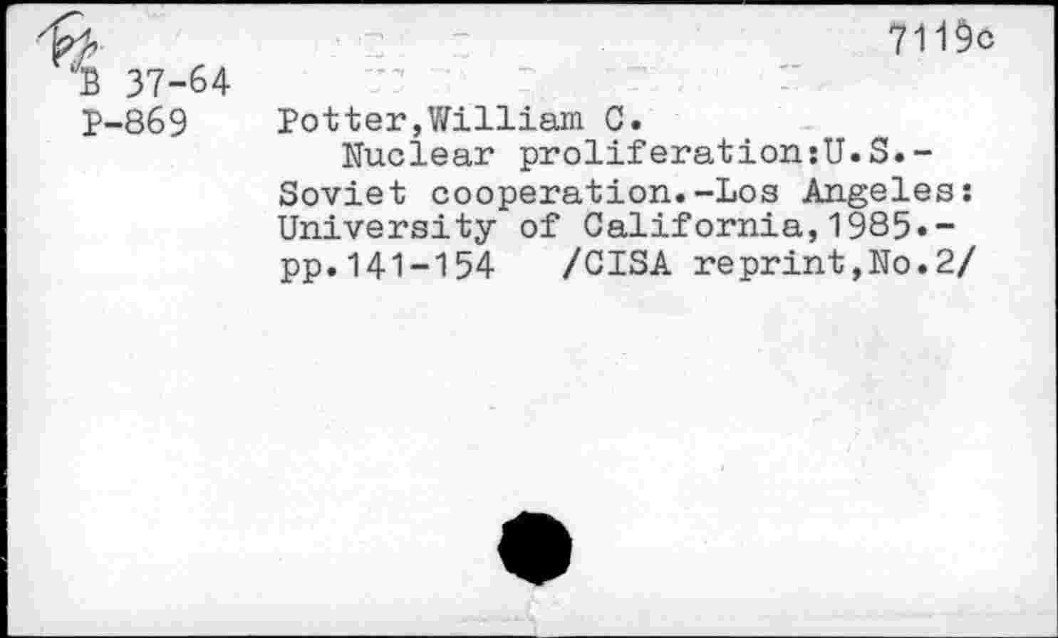 ﻿7119c
B 37-64 P-869
Potter,William C.
Nuclear proliferation;!!.S.-Soviet cooperation.-Los Angeles: University of California,1985«-pp.141-154 /CISA reprint,No.2/